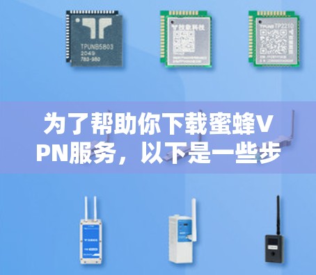 为了帮助你下载蜜蜂VPN服务，以下是一些步骤指南