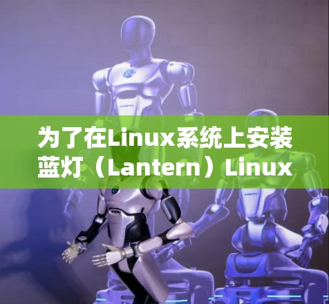 为了在Linux系统上安装蓝灯(Lantern)Linux版,您可以按照以下步骤进行 为了在Linux系统上安装蓝灯(Lantern)Linux版,您可以按照以下步骤进行