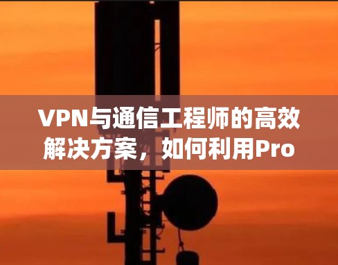 VPN与通信工程师的高效解决方案,如何利用Proxy Master优化数据传输 VPN与通信工程师的高效解决方案,如何利用Proxy Master优化数据传输