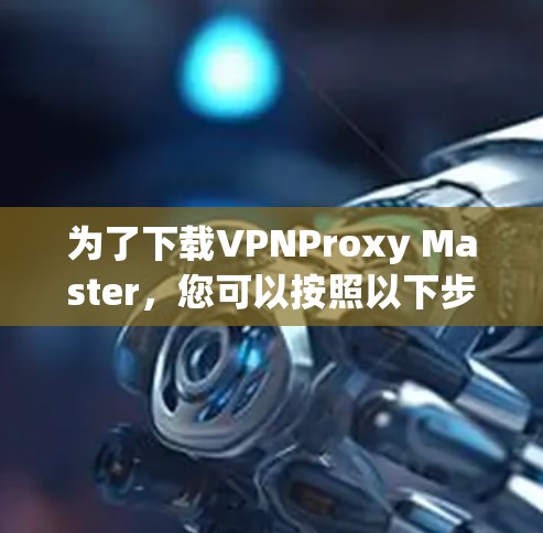 为了下载VPNProxy Master,您可以按照以下步骤进行操作 为了下载VPNProxy Master,您可以按照以下步骤进行操作