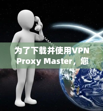 为了下载并使用VPN Proxy Master,您可以按照以下步骤操作 为了下载并使用VPN Proxy Master,您可以按照以下步骤操作