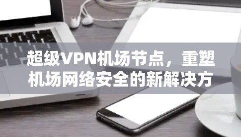 超级VPN机场节点,重塑机场网络安全的新解决方案 超级VPN机场节点,重塑机场网络安全的新解决方案