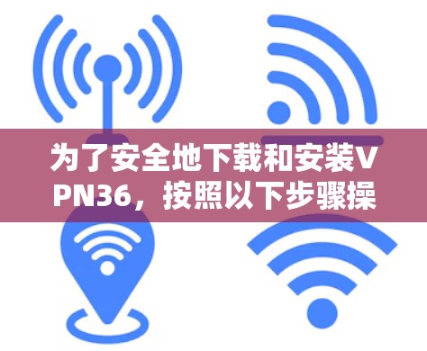 为了安全地下载和安装VPN36,按照以下步骤操作 为了安全地下载和安装VPN36,按照以下步骤操作