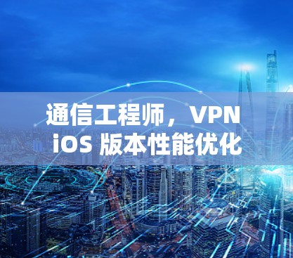 通信工程师，VPN iOS 版本性能优化
