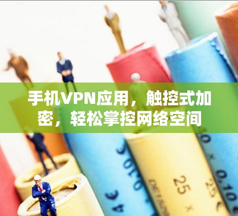 手机VPN应用,触控式加密,轻松掌控网络空间 手机VPN应用,触控式加密,轻松掌控网络空间