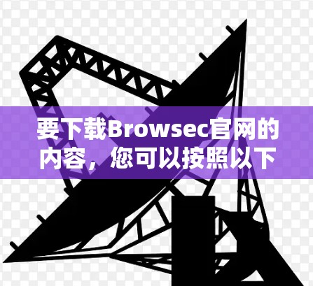 要下载Browsec官网的内容,您可以按照以下步骤操作 要下载Browsec官网的内容,您可以按照以下步骤操作