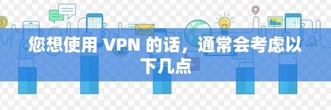 您想使用 VPN 的话,通常会考虑以下几点 您想使用 VPN 的话,通常会考虑以下几点