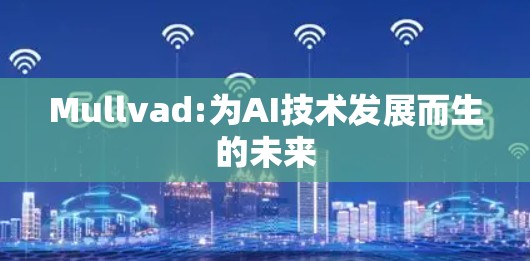 Mullvad:为AI技术发展而生的未来 Mullvad:为AI技术发展而生的未来