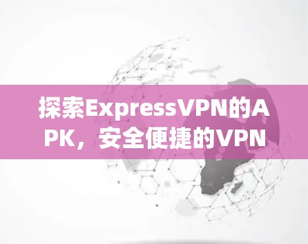 探索ExpressVPN的APK,安全便捷的VPN选择 探索ExpressVPN的APK,安全便捷的VPN选择