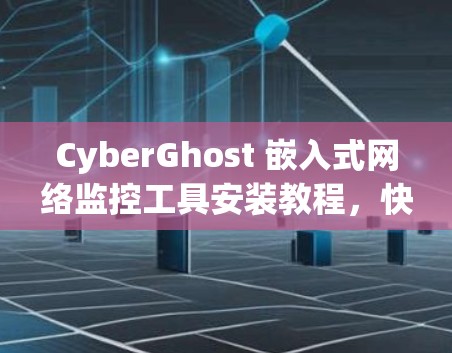 CyberGhost 嵌入式网络监控工具安装教程,快速上手与配置指南 CyberGhost 嵌入式网络监控工具安装教程,快速上手与配置指南