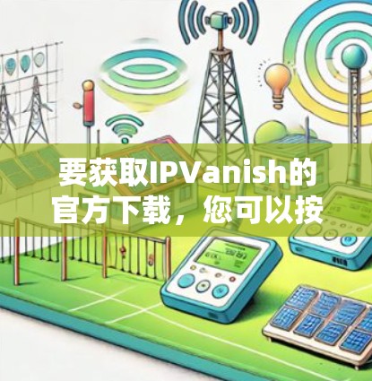 要获取IPVanish的官方下载,您可以按照以下步骤进行 要获取IPVanish的官方下载,您可以按照以下步骤进行