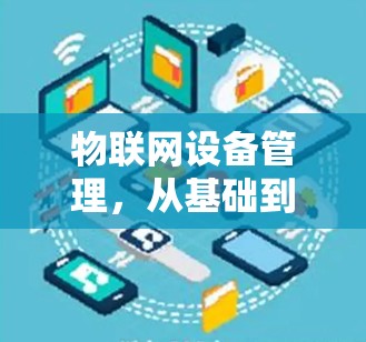 物联网设备管理,从基础到智能解决方案 物联网设备管理,从基础到智能解决方案