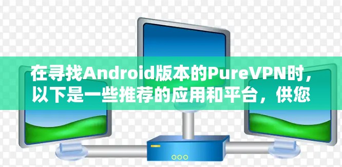 在寻找Android版本的PureVPN时,以下是一些推荐的应用和平台,供您参考 在寻找Android版本的PureVPN时,以下是一些推荐的应用和平台,供您参考