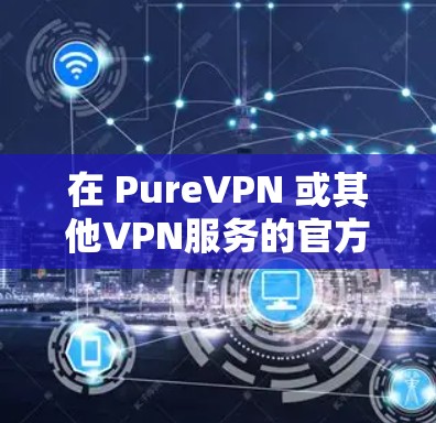 在 PureVPN 或其他VPN服务的官方网站上,通常会提供下载和安装VPN软件的步骤。以下是一个通用的步骤,您可以参考 在 PureVPN 或其他VPN服务的官方网站上,通常会提供下载和安装VPN软件的步骤。以下是一个通用的步骤,您可以参考