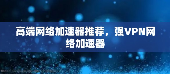 高端网络加速器推荐,强VPN网络加速器 高端网络加速器推荐,强VPN网络加速器