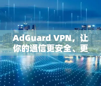 AdGuard VPN,让你的通信更安全、更高效 AdGuard VPN,让你的通信更安全、更高效