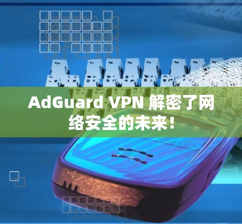 AdGuard VPN 解密了网络安全的未来! AdGuard VPN 解密了网络安全的未来!