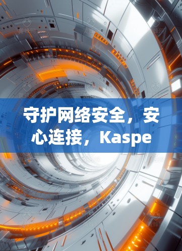 守护网络安全,安心连接,Kaspersky VPN,你的网络安全助手 守护网络安全,安心连接,Kaspersky VPN,你的网络安全助手