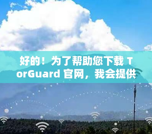 好的!为了帮助您下载 TorGuard 官网,我会提供一个下载链接,并解释如何使用它 好的!为了帮助您下载 TorGuard 官网,我会提供一个下载链接,并解释如何使用它
