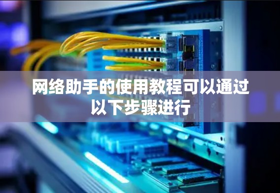 网络助手的使用教程可以通过以下步骤进行 网络助手的使用教程可以通过以下步骤进行