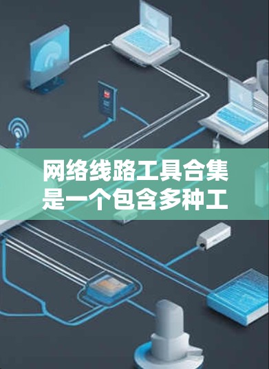 网络线路工具合集是一个包含多种工具的集合,用于处理网络和数据相关的问题。以下是学习该合集的建议 网络线路工具合集是一个包含多种工具的集合,用于处理网络和数据相关的问题。以下是学习该合集的建议