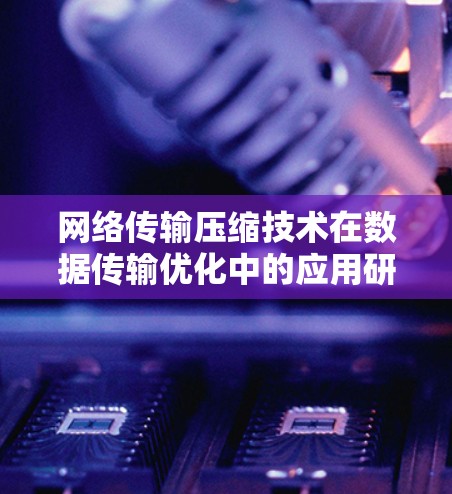 网络传输压缩技术在数据传输优化中的应用研究 网络传输压缩技术在数据传输优化中的应用研究