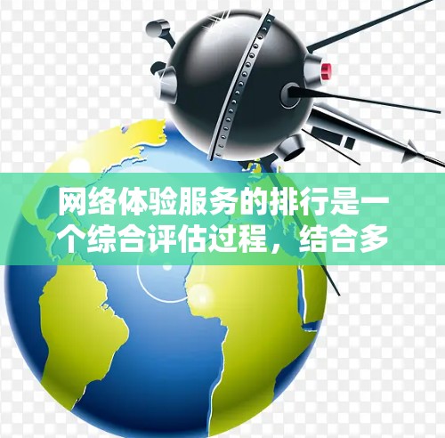 网络体验服务的排行是一个综合评估过程,结合多个标准和用户的实际反馈来衡量网络服务提供商的网络体验。以下是对这一评估过程的详细分析 网络体验服务的排行是一个综合评估过程,结合多个标准和用户的实际反馈来衡量网络服务提供商的网络体验。以下是对这一评估过程的详细分析