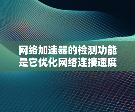 网络加速器的检测功能是它优化网络连接速度的重要组成部分,具体步骤如下 网络加速器的检测功能是它优化网络连接速度的重要组成部分,具体步骤如下