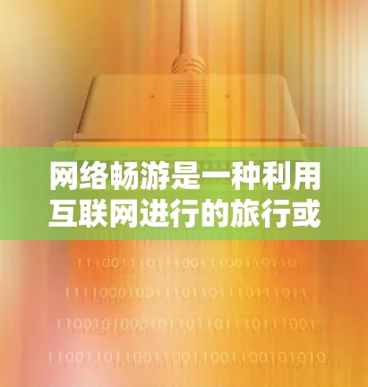 网络畅游是一种利用互联网进行的旅行或活动方式,近年来由于互联网的快速发展,其应用范围不断扩大,成为人们生活中不可或缺的一部分。以下是对网络畅游体验的详细分析和总结 网络畅游是一种利用互联网进行的旅行或活动方式,近年来由于互联网的快速发展,其应用范围不断扩大,成为人们生活中不可或缺的一部分。以下是对网络畅游体验的详细分析和总结