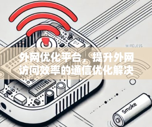 外网优化平台,提升外网访问效率的通信优化解决方案 外网优化平台,提升外网访问效率的通信优化解决方案