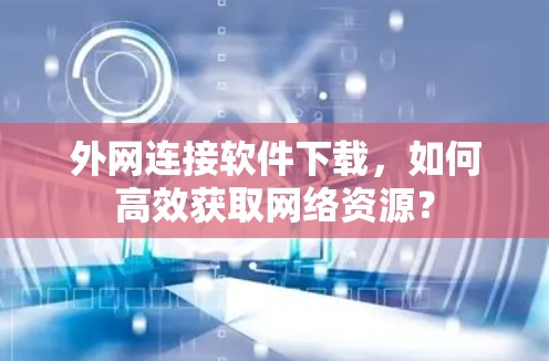外网连接软件下载,如何高效获取网络资源? 外网连接软件下载,如何高效获取网络资源?