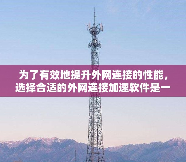 为了有效地提升外网连接的性能,选择合适的外网连接加速软件是一个关键步骤。以下是一些综合考虑的因素,帮助你找到适合自己的软件 为了有效地提升外网连接的性能,选择合适的外网连接加速软件是一个关键步骤。以下是一些综合考虑的因素,帮助你找到适合自己的软件