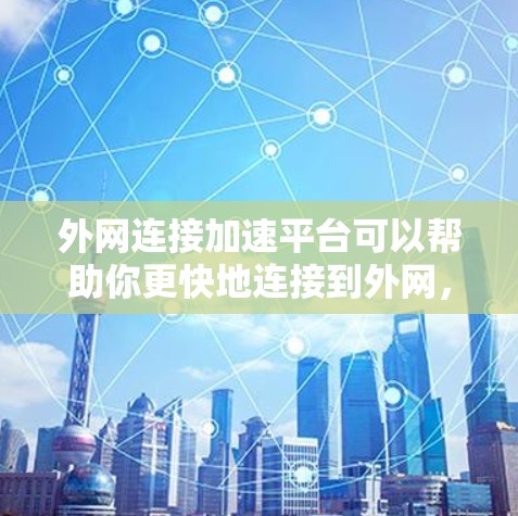 外网连接加速平台可以帮助你更快地连接到外网,提升工作效率。以下是一些常见的外网加速平台及其特点,供你选择 外网连接加速平台可以帮助你更快地连接到外网,提升工作效率。以下是一些常见的外网加速平台及其特点,供你选择