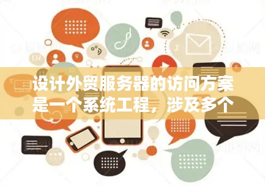 设计外贸服务器的访问方案是一个系统工程,涉及多个方面需要精心处理。以下是一个系统化的访问方案设计 设计外贸服务器的访问方案是一个系统工程,涉及多个方面需要精心处理。以下是一个系统化的访问方案设计