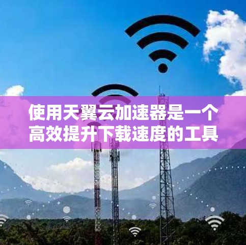 使用天翼云加速器是一个高效提升下载速度的工具,以下是详细的使用步骤 使用天翼云加速器是一个高效提升下载速度的工具,以下是详细的使用步骤