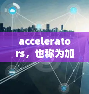 accelerators,也称为加速器,是阿里巴巴 accelerate 系列中的核心组件,用于连接不同平台,加速数据传输。以下是关于加速器的详细介绍 accelerators,也称为加速器,是阿里巴巴 accelerate 系列中的核心组件,用于连接不同平台,加速数据传输。以下是关于加速器的详细介绍