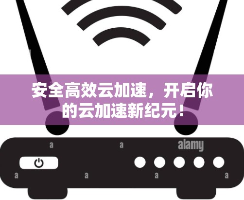 安全高效云加速,开启你的云加速新纪元! 安全高效云加速,开启你的云加速新纪元!