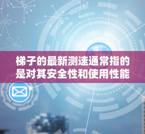 梯子的最新测速通常指的是对其安全性和使用性能的评估和测试。以下是梯子测速的常见步骤和方法 梯子的最新测速通常指的是对其安全性和使用性能的评估和测试。以下是梯子测速的常见步骤和方法