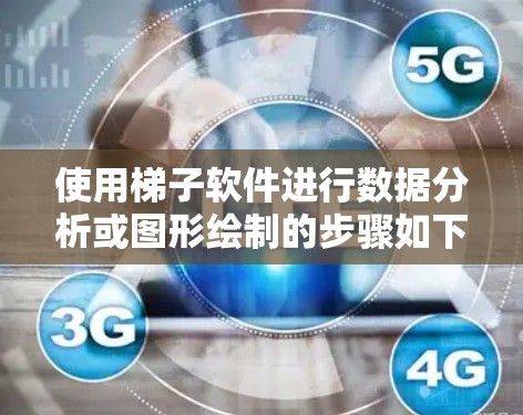 使用梯子软件进行数据分析或图形绘制的步骤如下 使用梯子软件进行数据分析或图形绘制的步骤如下