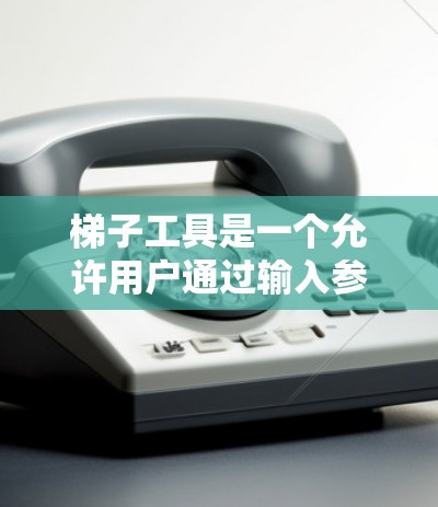 梯子工具是一个允许用户通过输入参数生成梯子模型的软件。用户可以通过选择梯子的高度、倾斜角度、腿的宽度等参数来创建或调整梯子模型。以下是一些步骤说明和帮助,帮助用户轻松使用梯子工具 梯子工具是一个允许用户通过输入参数生成梯子模型的软件。用户可以通过选择梯子的高度、倾斜角度、腿的宽度等参数来创建或调整梯子模型。以下是一些步骤说明和帮助,帮助用户轻松使用梯子工具