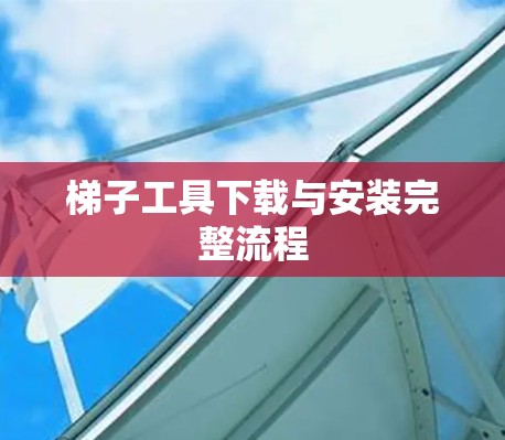 梯子工具下载与安装完整流程 梯子工具下载与安装完整流程