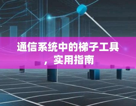 通信系统中的梯子工具,实用指南 通信系统中的梯子工具,实用指南