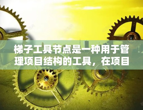 梯子工具节点是一种用于管理项目结构的工具,在项目管理软件中常见。以下是选择梯子工具节点的步骤和考虑因素 梯子工具节点是一种用于管理项目结构的工具,在项目管理软件中常见。以下是选择梯子工具节点的步骤和考虑因素