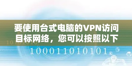 要使用台式电脑的VPN访问目标网络,您可以按照以下步骤操作 要使用台式电脑的VPN访问目标网络,您可以按照以下步骤操作