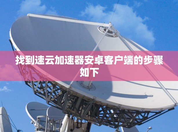 找到速云加速器安卓客户端的步骤如下 找到速云加速器安卓客户端的步骤如下