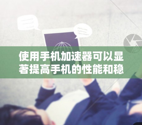 使用手机加速器可以显著提高手机的性能和稳定性,但需谨慎操作,避免负面影响。以下是对如何使用和选择加速器的详细指南 使用手机加速器可以显著提高手机的性能和稳定性,但需谨慎操作,避免负面影响。以下是对如何使用和选择加速器的详细指南
