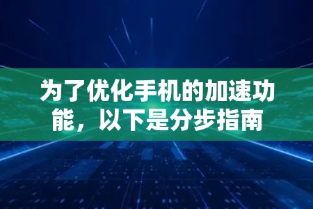 为了优化手机的加速功能,以下是分步指南 为了优化手机的加速功能,以下是分步指南