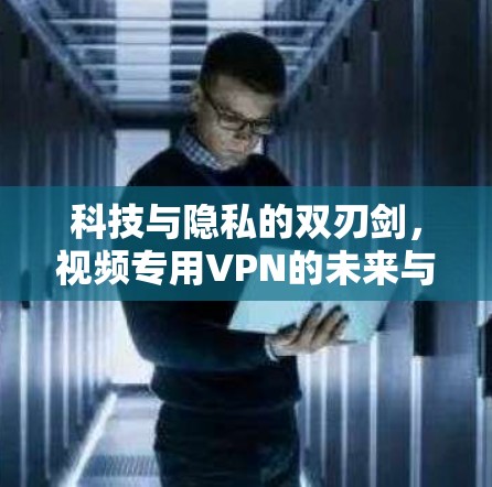 科技与隐私的双刃剑,视频专用VPN的未来与挑战 科技与隐私的双刃剑,视频专用VPN的未来与挑战