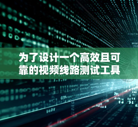 为了设计一个高效且可靠的视频线路测试工具,以下是一个有条理的总结和步骤指南 为了设计一个高效且可靠的视频线路测试工具,以下是一个有条理的总结和步骤指南