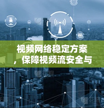 视频网络稳定方案,保障视频流安全与流畅的未来 视频网络稳定方案,保障视频流安全与流畅的未来